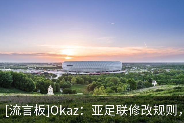 [流言板]Okaz：亚足联修改规则，PIF拥有的胜利等三队无法同时踢亚冠